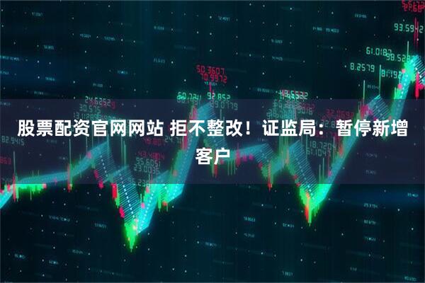 股票配资官网网站 拒不整改！证监局：暂停新增客户