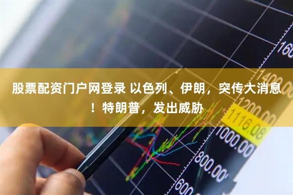 股票配资门户网登录 以色列、伊朗，突传大消息！特朗普，发出威胁