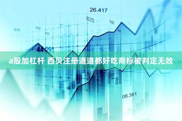 a股加杠杆 西贝注册道道都好吃商标被判定无效