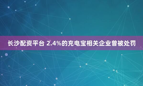 长沙配资平台 2.4%的充电宝相关企业曾被处罚