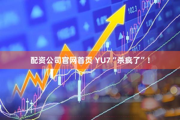 配资公司官网首页 YU7“杀疯了”！