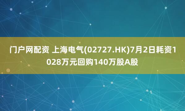 门户网配资 上海电气(02727.HK)7月2日耗资1028万元回购140万股A股