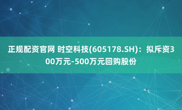 正规配资官网 时空科技(605178.SH)：拟斥资300万元-500万元回购股份