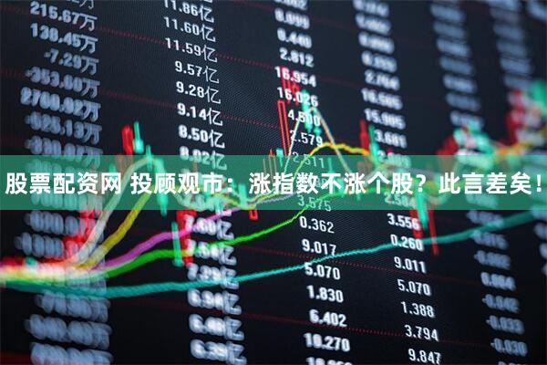 股票配资网 投顾观市：涨指数不涨个股？此言差矣！