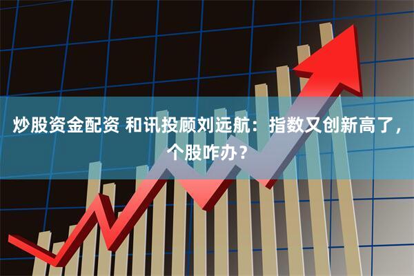 炒股资金配资 和讯投顾刘远航：指数又创新高了，个股咋办？