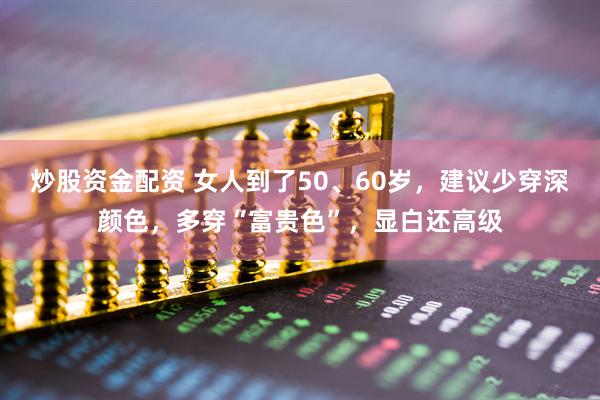 炒股资金配资 女人到了50、60岁，建议少穿深颜色，多穿“富贵色”，显白还高级