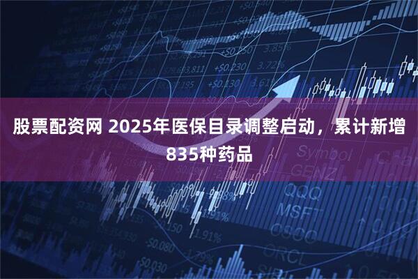 股票配资网 2025年医保目录调整启动，累计新增835种药品