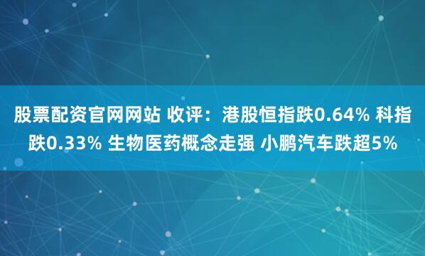 股票配资官网网站 收评：港股恒指跌0.64% 科指跌0.33% 生物医药概念走强 小鹏汽车跌超5%