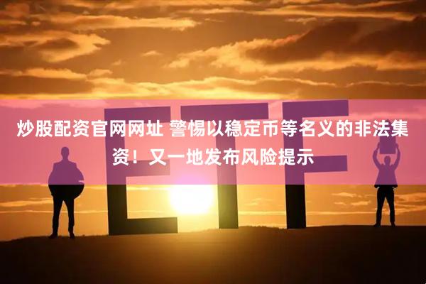 炒股配资官网网址 警惕以稳定币等名义的非法集资！又一地发布风险提示