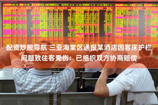 配资炒股导航 三亚海棠区通报某酒店因客床护栏问题致住客受伤：已组织双方协商赔偿