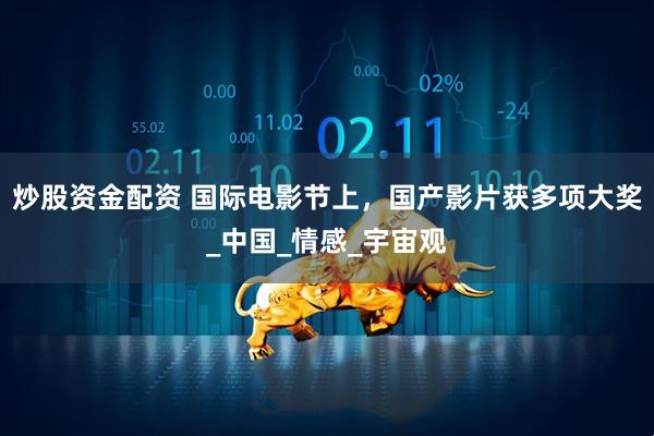 炒股资金配资 国际电影节上，国产影片获多项大奖_中国_情感_宇宙观
