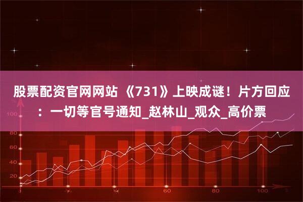 股票配资官网网站 《731》上映成谜！片方回应：一切等官号通知_赵林山_观众_高价票