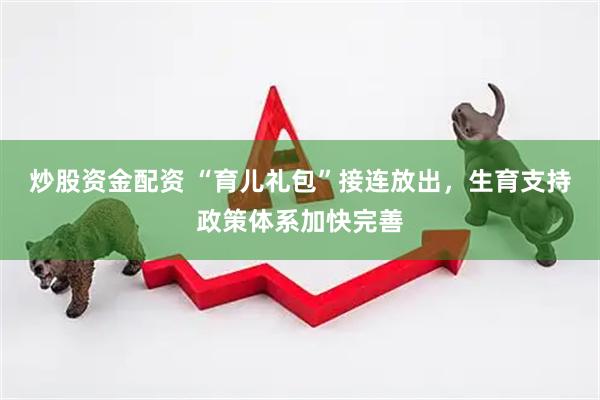 炒股资金配资 “育儿礼包”接连放出，生育支持政策体系加快完善