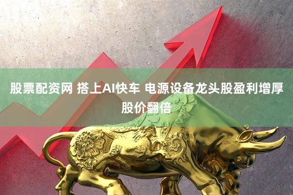 股票配资网 搭上AI快车 电源设备龙头股盈利增厚股价翻倍