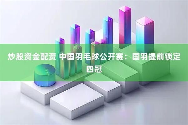 炒股资金配资 中国羽毛球公开赛：国羽提前锁定四冠