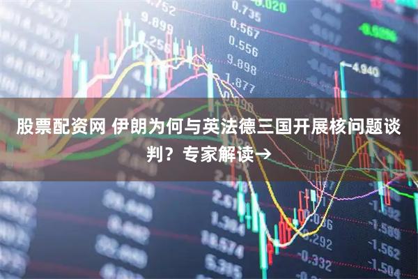 股票配资网 伊朗为何与英法德三国开展核问题谈判？专家解读→