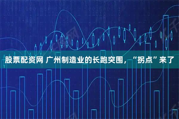 股票配资网 广州制造业的长跑突围，“拐点”来了