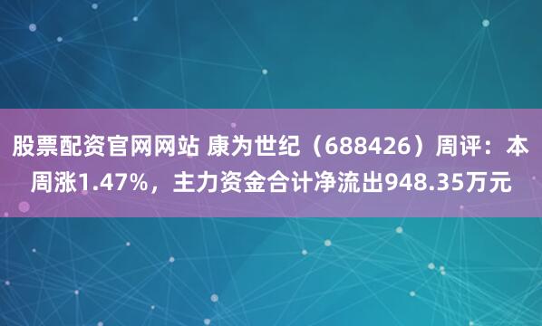 股票配资官网网站 康为世纪（688426）周评：本周涨1.47%，主力资金合计净流出948.35万元
