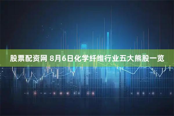 股票配资网 8月6日化学纤维行业五大熊股一览