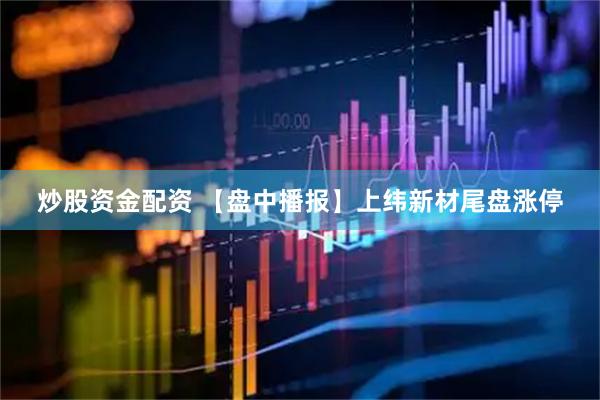 炒股资金配资 【盘中播报】上纬新材尾盘涨停