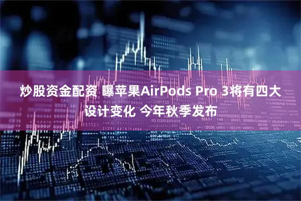 炒股资金配资 曝苹果AirPods Pro 3将有四大设计变化 今年秋季发布