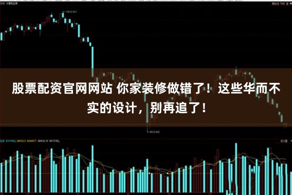股票配资官网网站 你家装修做错了！这些华而不实的设计，别再追了！