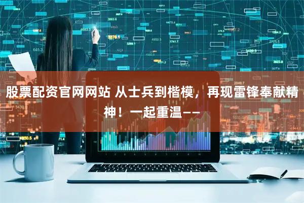 股票配资官网网站 从士兵到楷模，再现雷锋奉献精神！一起重温——