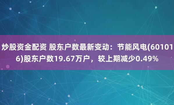 炒股资金配资 股东户数最新变动：节能风电(601016)股东户数19.67万户，较上期减少0.49%