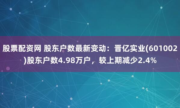 股票配资网 股东户数最新变动：晋亿实业(601002)股东户数4.98万户，较上期减少2.4%