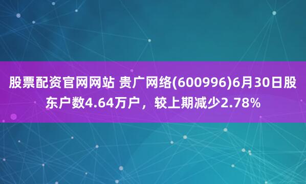 股票配资官网网站 贵广网络(600996)6月30日股东户数4.64万户，较上期减少2.78%