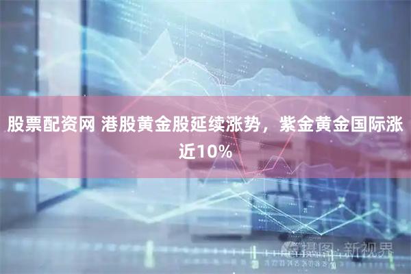 股票配资网 港股黄金股延续涨势，紫金黄金国际涨近10%