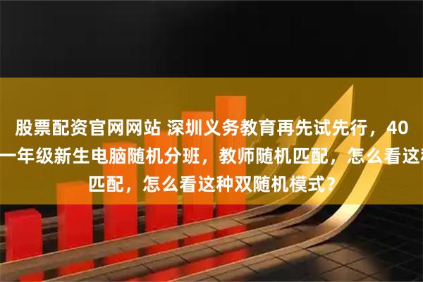 股票配资官网网站 深圳义务教育再先试先行，40 万小学和初中一年级新生电脑随机分班，教师随机匹配，怎么看这种双随机模式？