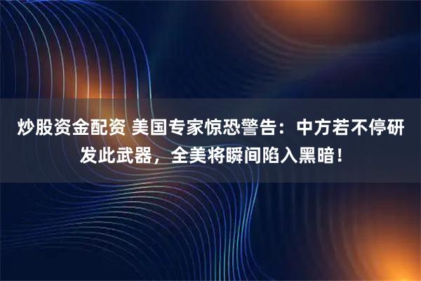 炒股资金配资 美国专家惊恐警告：中方若不停研发此武器，全美将瞬间陷入黑暗！