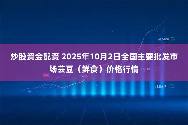 炒股资金配资 2025年10月2日全国主要批发市场芸豆(鲜食)价格行情