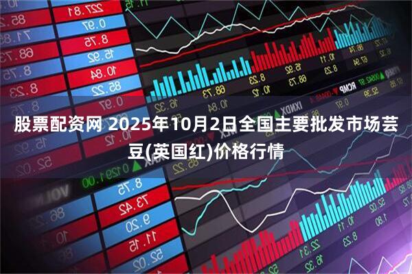 股票配资网 2025年10月2日全国主要批发市场芸豆(英国红)价格行情