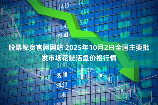 股票配资官网网站 2025年10月2日全国主要批发市场花鲢活鱼价格行情
