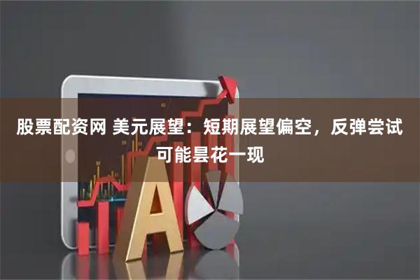 股票配资网 美元展望：短期展望偏空，反弹尝试可能昙花一现