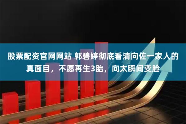 股票配资官网网站 郭碧婷彻底看清向佐一家人的真面目，不愿再生3胎，向太瞬间变脸