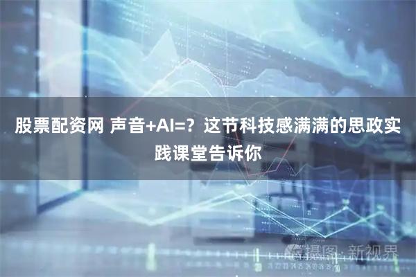 股票配资网 声音+AI=？这节科技感满满的思政实践课堂告诉你