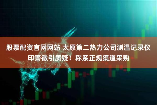 股票配资官网网站 太原第二热力公司测温记录仪印警徽引质疑！称系正规渠道采购