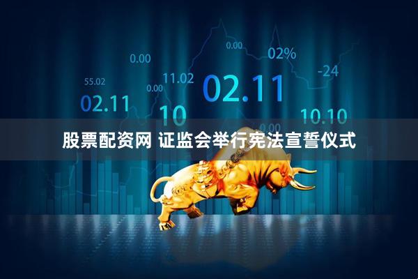 股票配资网 证监会举行宪法宣誓仪式