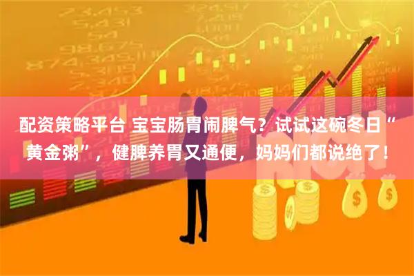 配资策略平台 宝宝肠胃闹脾气？试试这碗冬日“黄金粥”，健脾养胃又通便，妈妈们都说绝了！
